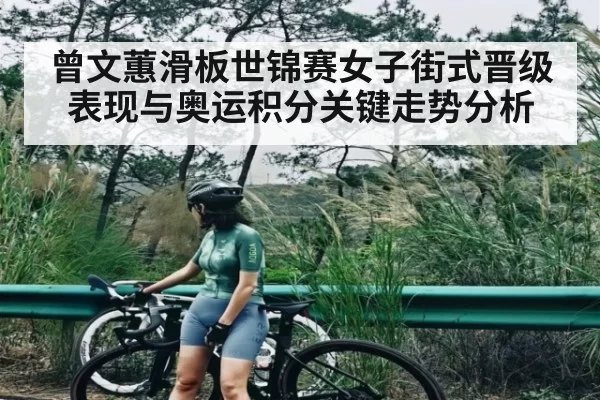 曾文蕙滑板世锦赛女子街式晋级表现与奥运积分关键走势分析 - JJB